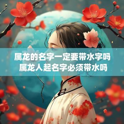 属龙的名字一定要带水字吗 属龙人起名字必须带水吗