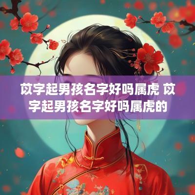 苡字起男孩名字好吗属虎 苡字起男孩名字好吗属虎的