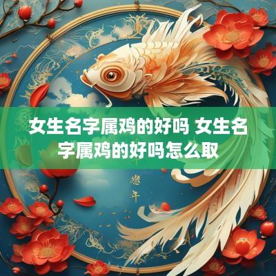 女生名字属鸡的好吗 女生名字属鸡的好吗怎么取