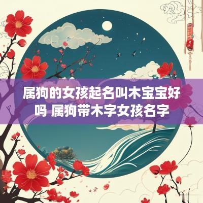 属狗的女孩起名叫木宝宝好吗 属狗带木字女孩名字