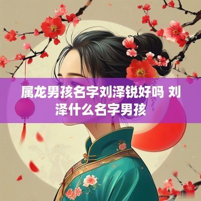 属龙男孩名字刘泽锐好吗 刘泽什么名字男孩