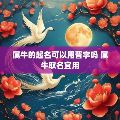 属牛的起名可以用晋字吗 属牛取名宜用