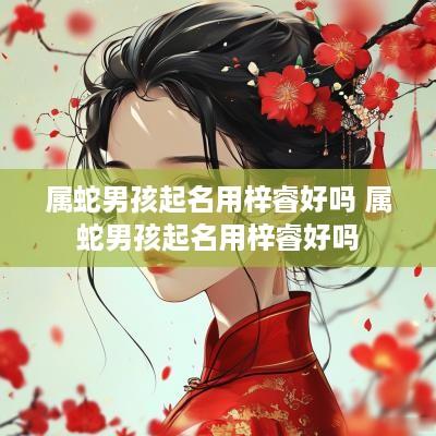 属蛇男孩起名用梓睿好吗 属蛇男孩起名用梓睿好吗