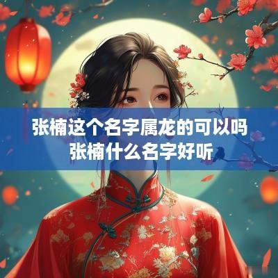 张楠这个名字属龙的可以吗 张楠什么名字好听