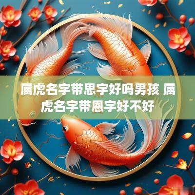 属虎名字带思字好吗男孩 属虎名字带恩字好不好