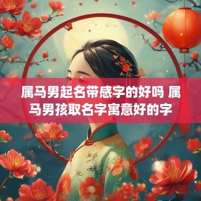 属马男起名带感字的好吗 属马男孩取名字寓意好的字