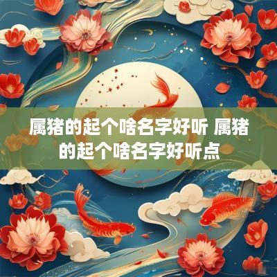 属猪的起个啥名字好听 属猪的起个啥名字好听点