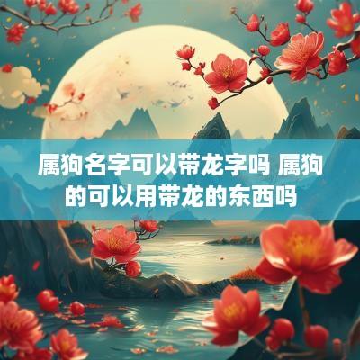 属狗名字可以带龙字吗 属狗的可以用带龙的东西吗