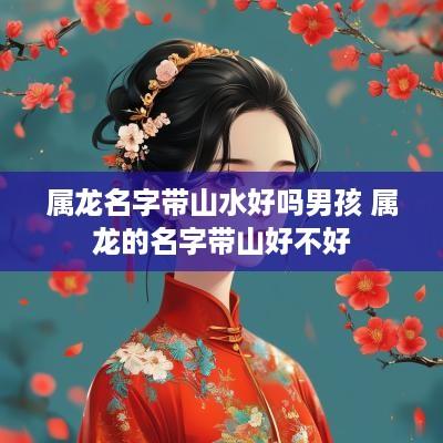 属龙名字带山水好吗男孩 属龙的名字带山好不好
