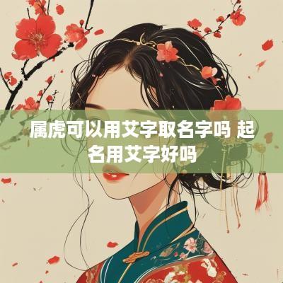 属虎可以用艾字取名字吗 起名用艾字好吗
