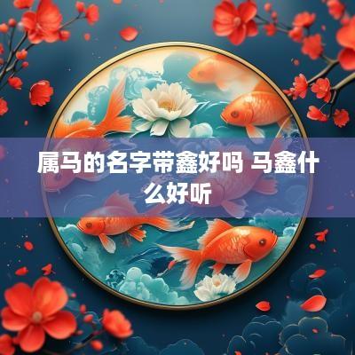 属马的名字带鑫好吗 马鑫什么好听