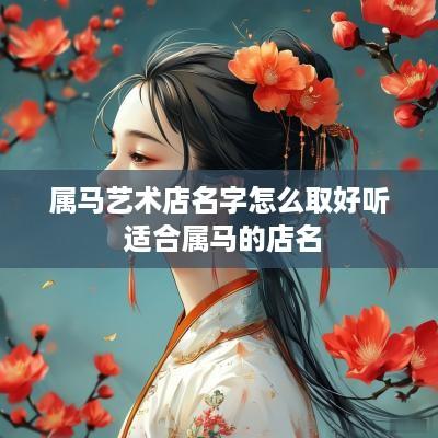 属马艺术店名字怎么取好听 适合属马的店名