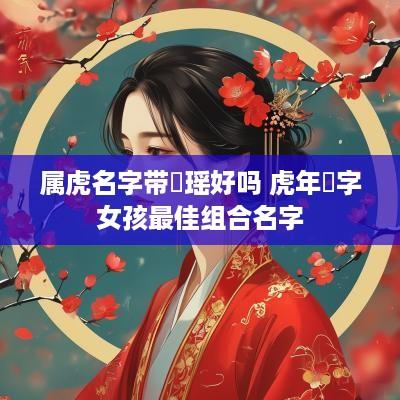 属虎名字带玥瑶好吗 蛇年玥字女孩最佳组合名字