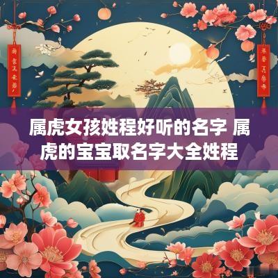 属虎女孩姓程好听的名字 属虎的宝宝取名字大全姓程