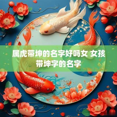 属虎带坤的名字好吗女 女孩带坤字的名字
