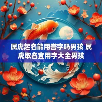 属虎起名能用誉字吗男孩 属虎取名宜用字大全男孩