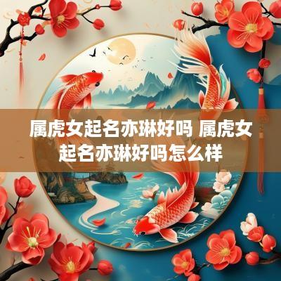 属虎女起名亦琳好吗 属虎女起名亦琳好吗怎么样