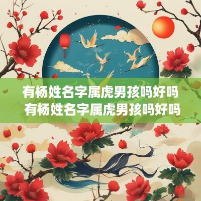 有杨姓名字属虎男孩吗好吗 有杨姓名字属虎男孩吗好吗