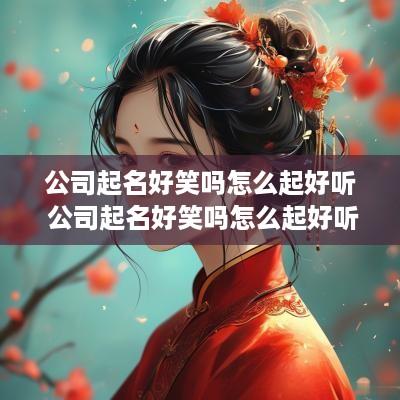 公司起名好笑吗怎么起好听 公司起名好笑吗怎么起好听的名字