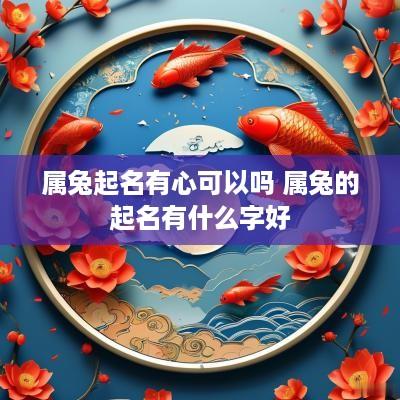 属兔起名有心可以吗 属兔的起名有什么字好