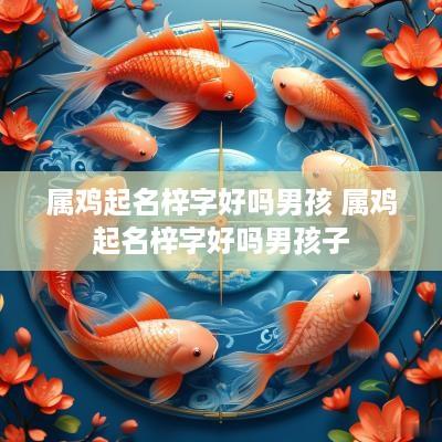 属鸡起名梓字好吗男孩 属鸡起名梓字好吗男孩子