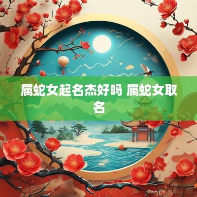属蛇女起名杰好吗 属蛇女取名