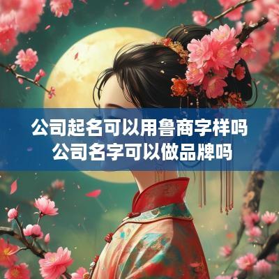 公司起名可以用鲁商字样吗 公司名字可以做品牌吗