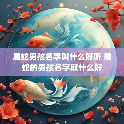 属蛇男孩名字叫什么好听 属蛇的男孩名字取什么好