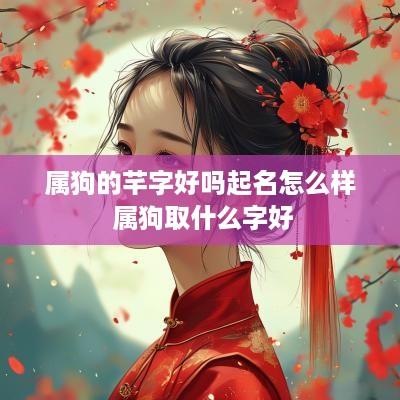 属狗的芊字好吗起名怎么样 属狗取什么字好
