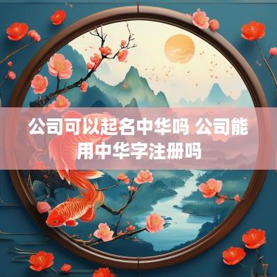 公司可以起名中华吗 公司能用中华字注册吗