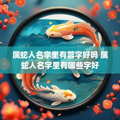 属蛇人名字里有蓉字好吗 属蛇人名字里有哪些字好