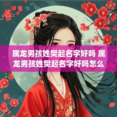 属龙男孩姓樊起名字好吗 属龙男孩姓樊起名字好吗怎么取