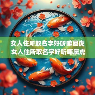 女人住所取名字好听嘛属虎 女人住所取名字好听嘛属虎的