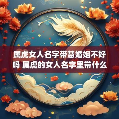 属虎女人名字带慧婚姻不好吗 属虎的女人名字里带什么好