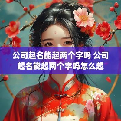 公司起名能起两个字吗 公司起名能起两个字吗怎么起
