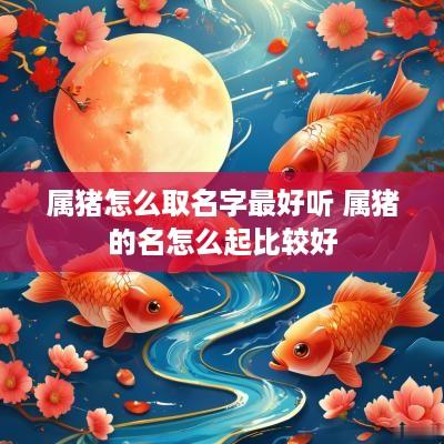 属猪怎么取名字最好听 属猪的名怎么起比较好