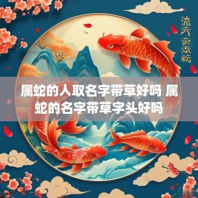 属蛇的人取名字带草好吗 属蛇的名字带草字头好吗