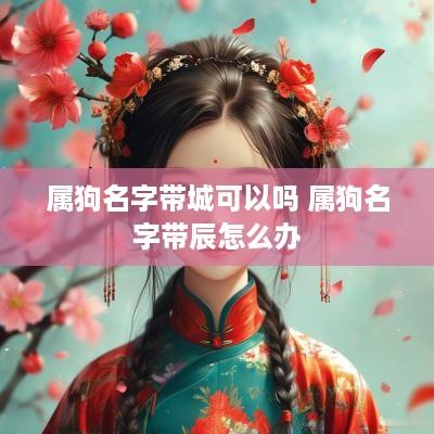 属狗名字带城可以吗 属狗名字带辰怎么办