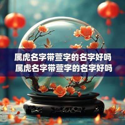 属虎名字带萱字的名字好吗 属虎名字带萱字的名字好吗男孩