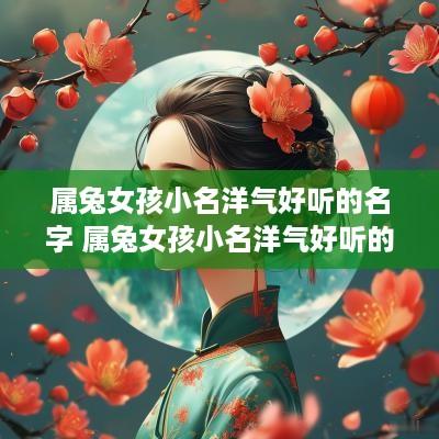 属兔女孩小名洋气好听的名字 属兔女孩小名洋气好听的名字两个字