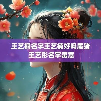 王艺桐名字王艺楠好吗属猪 王艺彤名字寓意 王艺桐名字王艺楠好吗属猪 王艺彤名字寓意