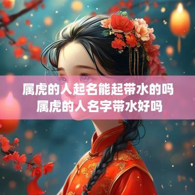 属虎的人起名能起带水的吗 属虎的人名字带水好吗