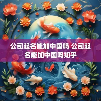 公司起名能加中国吗 公司起名能加中国吗知乎