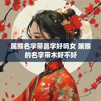 属猴名字带昌字好吗女 属猴的名字带木好不好