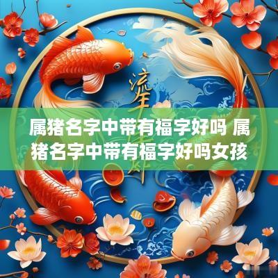 属猪名字中带有福字好吗 属猪名字中带有福字好吗女孩
