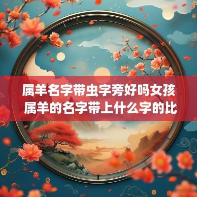属羊名字带虫字旁好吗女孩 属羊的名字带上什么字的比较好