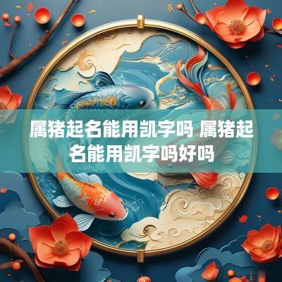 属猪起名能用凯字吗 属猪起名能用凯字吗好吗