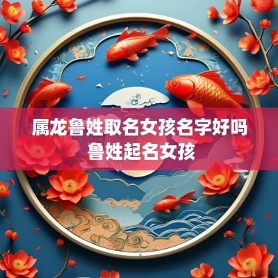 属龙鲁姓取名女孩名字好吗 鲁姓起名女孩