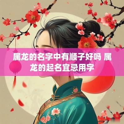属龙的名字中有顺子好吗 属龙的起名宜忌用字