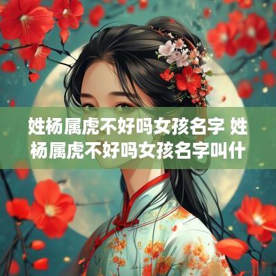 姓杨属虎不好吗女孩名字 姓杨属虎不好吗女孩名字叫什么